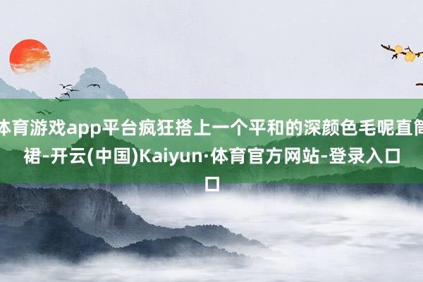 体育游戏app平台疯狂搭上一个平和的深颜色毛呢直筒裙-开云(中国)Kaiyun·体育官方网站-登录入口
