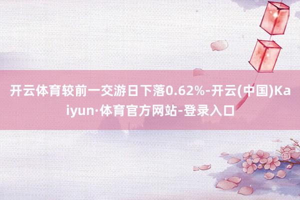 开云体育较前一交游日下落0.62%-开云(中国)Kaiyun·体育官方网站-登录入口