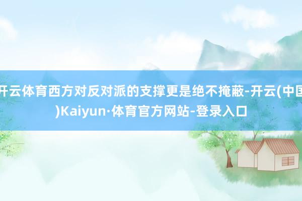 开云体育西方对反对派的支撑更是绝不掩蔽-开云(中国)Kaiyun·体育官方网站-登录入口