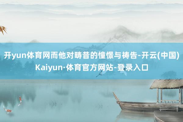 开yun体育网而他对畴昔的憧憬与祷告-开云(中国)Kaiyun·体育官方网站-登录入口