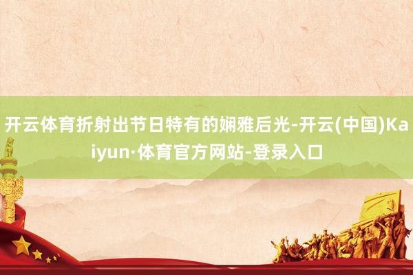 开云体育折射出节日特有的娴雅后光-开云(中国)Kaiyun·体育官方网站-登录入口