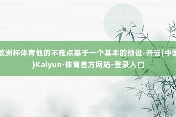 欧洲杯体育他的不雅点基于一个基本的预设-开云(中国)Kaiyun·体育官方网站-登录入口