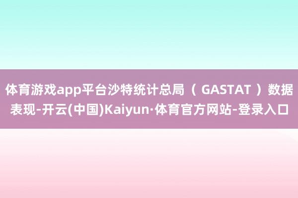 体育游戏app平台沙特统计总局（ GASTAT ）数据表现-开云(中国)Kaiyun·体育官方网站-登录入口