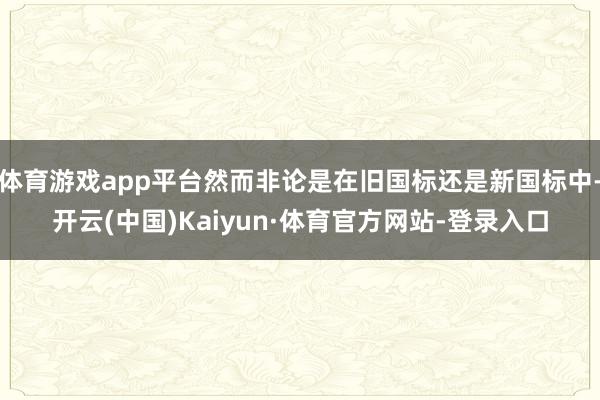 体育游戏app平台然而非论是在旧国标还是新国标中-开云(中国)Kaiyun·体育官方网站-登录入口