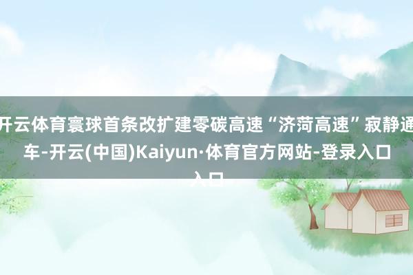 开云体育寰球首条改扩建零碳高速“济菏高速”寂静通车-开云(中国)Kaiyun·体育官方网站-登录入口