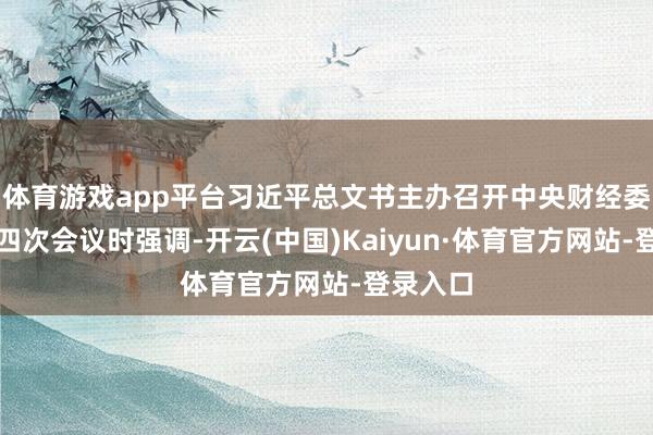 体育游戏app平台习近平总文书主办召开中央财经委员会第四次会议时强调-开云(中国)Kaiyun·体育官方网站-登录入口