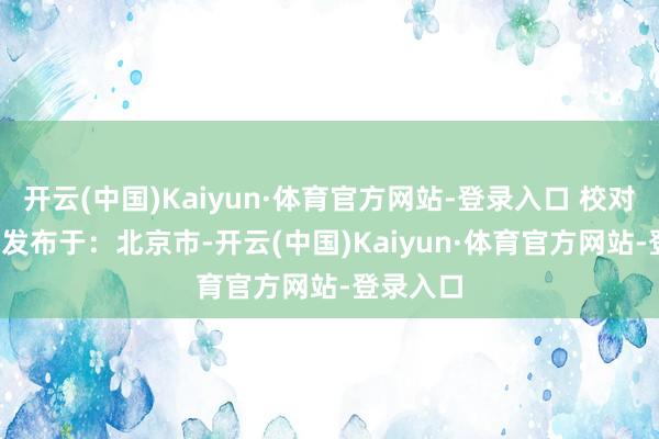 开云(中国)Kaiyun·体育官方网站-登录入口 校对 付春愔 发布于：北京市-开云(中国)Kaiyun·体育官方网站-登录入口