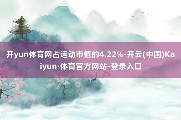 开yun体育网占运动市值的4.22%-开云(中国)Kaiyun·体育官方网站-登录入口