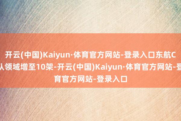 开云(中国)Kaiyun·体育官方网站-登录入口东航C919机队领域增至10架-开云(中国)Kaiyun·体育官方网站-登录入口