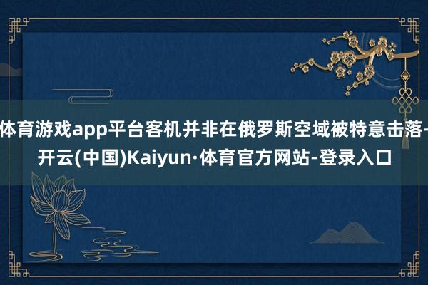 体育游戏app平台客机并非在俄罗斯空域被特意击落-开云(中国)Kaiyun·体育官方网站-登录入口