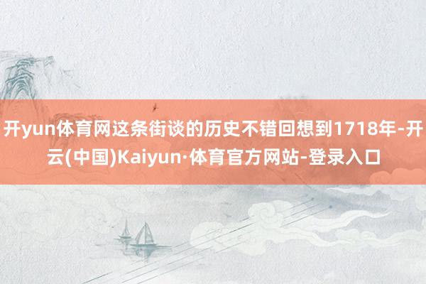 开yun体育网这条街谈的历史不错回想到1718年-开云(中国)Kaiyun·体育官方网站-登录入口