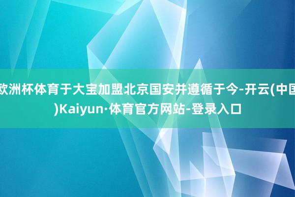 欧洲杯体育于大宝加盟北京国安并遵循于今-开云(中国)Kaiyun·体育官方网站-登录入口