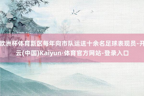 欧洲杯体育新区每年向市队运送十余名足球表现员-开云(中国)Kaiyun·体育官方网站-登录入口