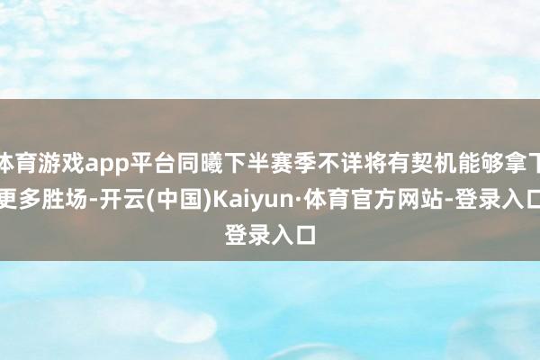 体育游戏app平台同曦下半赛季不详将有契机能够拿下更多胜场-开云(中国)Kaiyun·体育官方网站-登录入口