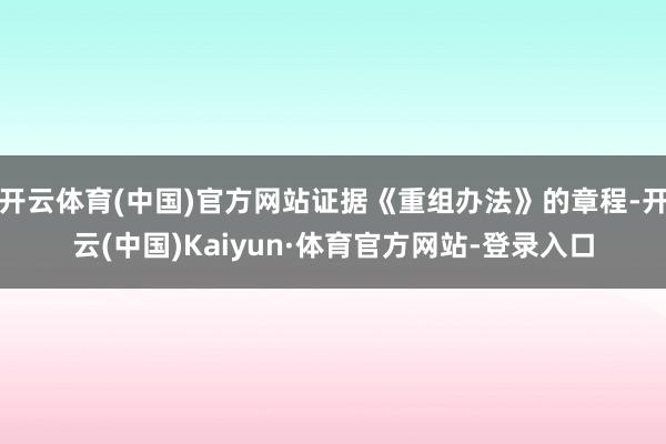 开云体育(中国)官方网站证据《重组办法》的章程-开云(中国)Kaiyun·体育官方网站-登录入口