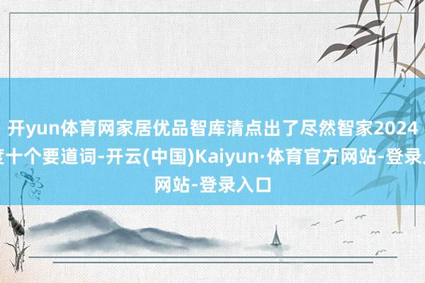 开yun体育网家居优品智库清点出了尽然智家2024年度十个要道词-开云(中国)Kaiyun·体育官方网站-登录入口