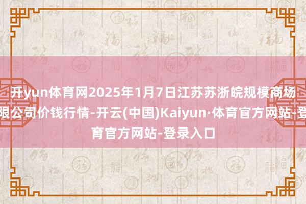 开yun体育网2025年1月7日江苏苏浙皖规模商场发展有限公司价钱行情-开云(中国)Kaiyun·体育官方网站-登录入口