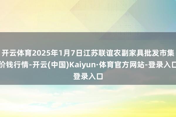 开云体育2025年1月7日江苏联谊农副家具批发市集价钱行情-开云(中国)Kaiyun·体育官方网站-登录入口