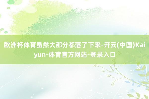 欧洲杯体育虽然大部分都落了下来-开云(中国)Kaiyun·体育官方网站-登录入口
