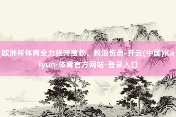 欧洲杯体育全力张开搜救、救治伤员-开云(中国)Kaiyun·体育官方网站-登录入口