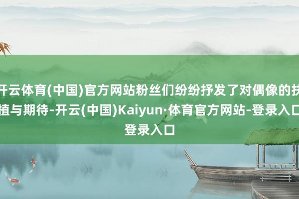 开云体育(中国)官方网站粉丝们纷纷抒发了对偶像的扶植与期待-开云(中国)Kaiyun·体育官方网站-登录入口