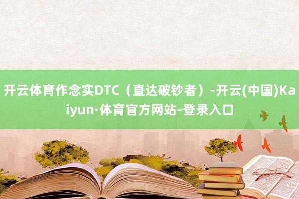 开云体育作念实DTC（直达破钞者）-开云(中国)Kaiyun·体育官方网站-登录入口