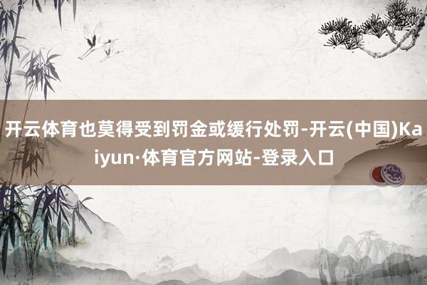开云体育也莫得受到罚金或缓行处罚-开云(中国)Kaiyun·体育官方网站-登录入口