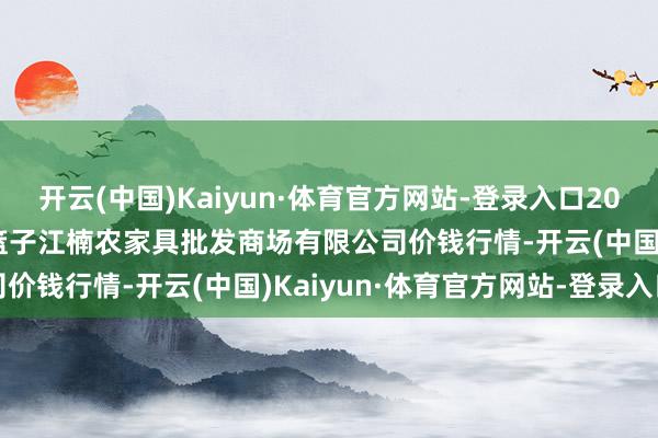 开云(中国)Kaiyun·体育官方网站-登录入口2025年1月12日海口市菜篮子江楠农家具批发商场有限公司价钱行情-开云(中国)Kaiyun·体育官方网站-登录入口