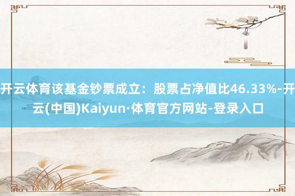 开云体育该基金钞票成立：股票占净值比46.33%-开云(中国)Kaiyun·体育官方网站-登录入口