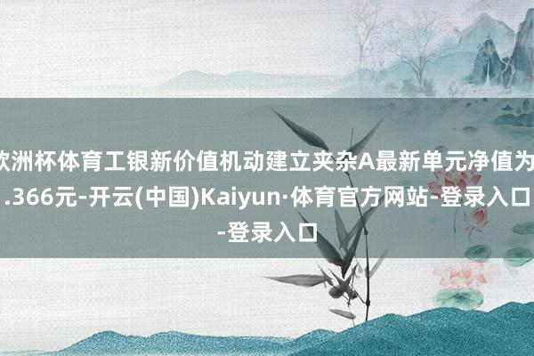 欧洲杯体育工银新价值机动建立夹杂A最新单元净值为1.366元-开云(中国)Kaiyun·体育官方网站-登录入口
