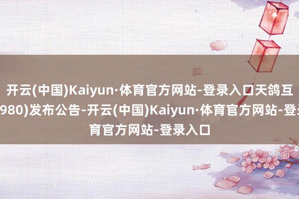开云(中国)Kaiyun·体育官方网站-登录入口天鸽互动(01980)发布公告-开云(中国)Kaiyun·体育官方网站-登录入口