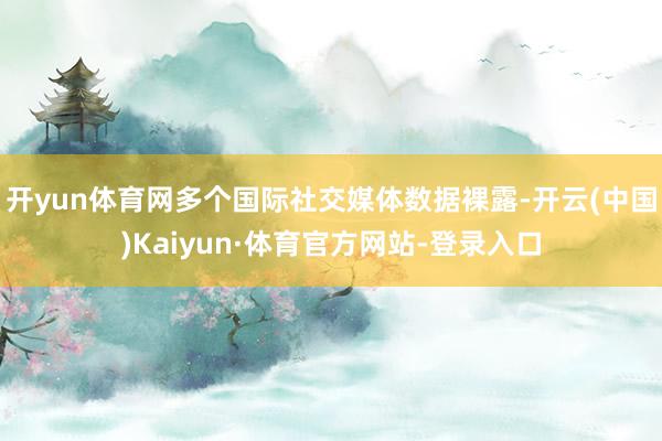 开yun体育网多个国际社交媒体数据裸露-开云(中国)Kaiyun·体育官方网站-登录入口