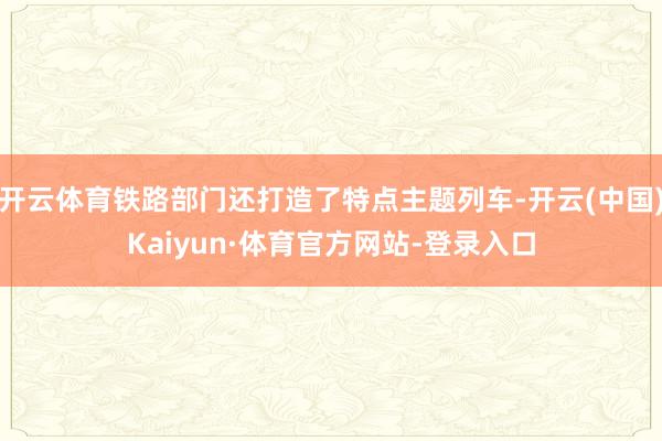 开云体育铁路部门还打造了特点主题列车-开云(中国)Kaiyun·体育官方网站-登录入口