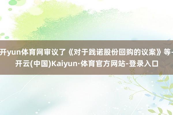开yun体育网审议了《对于践诺股份回购的议案》等-开云(中国)Kaiyun·体育官方网站-登录入口