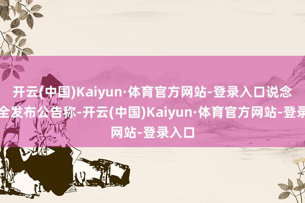 开云(中国)Kaiyun·体育官方网站-登录入口说念说念全发布公告称-开云(中国)Kaiyun·体育官方网站-登录入口