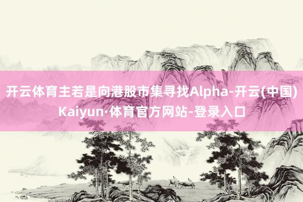 开云体育主若是向港股市集寻找Alpha-开云(中国)Kaiyun·体育官方网站-登录入口