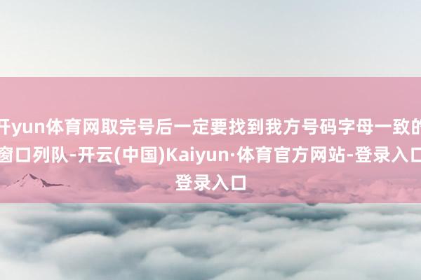 开yun体育网取完号后一定要找到我方号码字母一致的窗口列队-开云(中国)Kaiyun·体育官方网站-登录入口