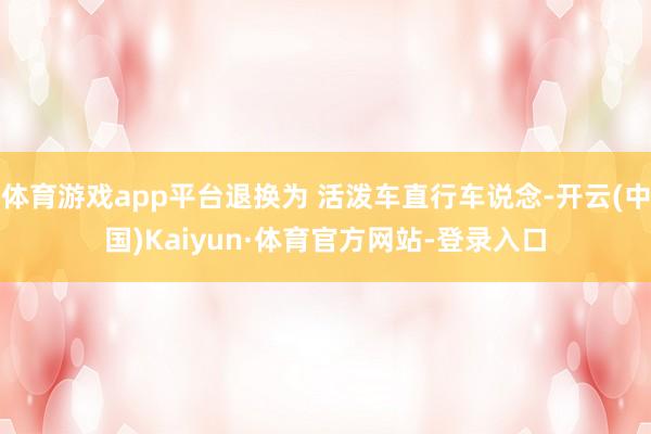 体育游戏app平台退换为 活泼车直行车说念-开云(中国)Kaiyun·体育官方网站-登录入口