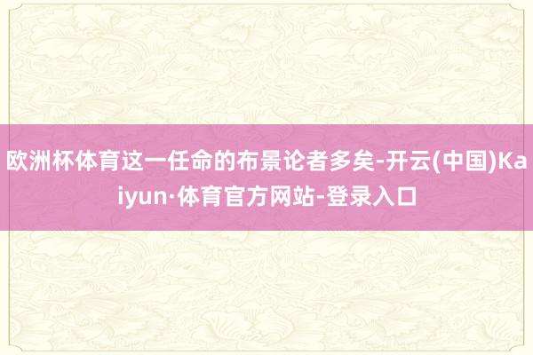 欧洲杯体育这一任命的布景论者多矣-开云(中国)Kaiyun·体育官方网站-登录入口
