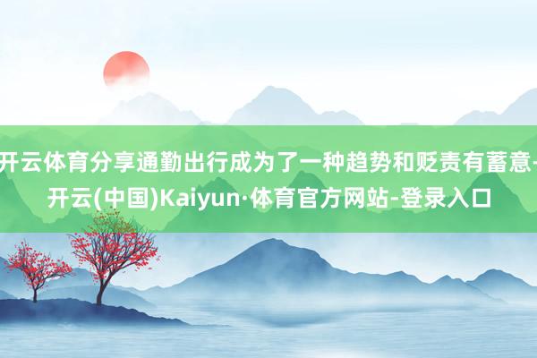 开云体育分享通勤出行成为了一种趋势和贬责有蓄意-开云(中国)Kaiyun·体育官方网站-登录入口