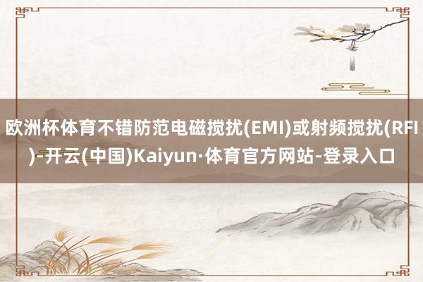 欧洲杯体育不错防范电磁搅扰(EMI)或射频搅扰(RFI)-开云(中国)Kaiyun·体育官方网站-登录入口