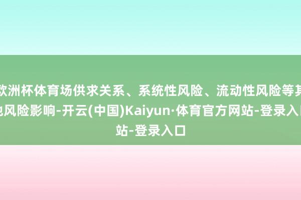 欧洲杯体育场供求关系、系统性风险、流动性风险等其他风险影响-开云(中国)Kaiyun·体育官方网站-登录入口