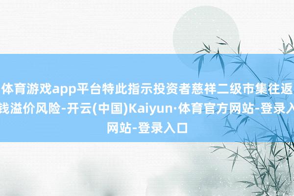 体育游戏app平台特此指示投资者慈祥二级市集往返价钱溢价风险-开云(中国)Kaiyun·体育官方网站-登录入口