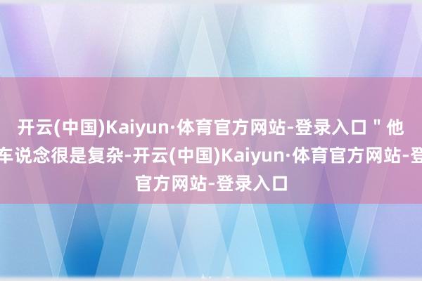 开云(中国)Kaiyun·体育官方网站-登录入口＂他们公交车说念很是复杂-开云(中国)Kaiyun·体育官方网站-登录入口