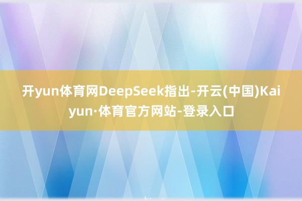 开yun体育网　　DeepSeek指出-开云(中国)Kaiyun·体育官方网站-登录入口