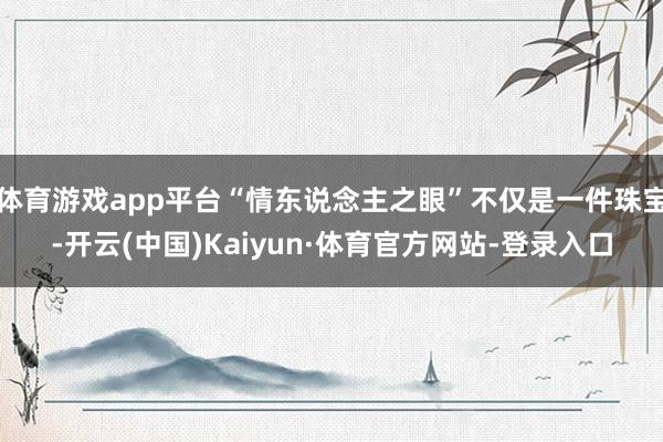 体育游戏app平台“情东说念主之眼”不仅是一件珠宝-开云(中国)Kaiyun·体育官方网站-登录入口