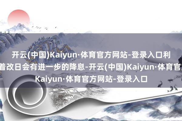 开云(中国)Kaiyun·体育官方网站-登录入口利率决议并不料味着改日会有进一步的降息-开云(中国)Kaiyun·体育官方网站-登录入口