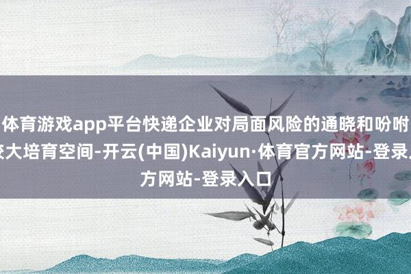 体育游戏app平台快递企业对局面风险的通晓和吩咐有较大培育空间-开云(中国)Kaiyun·体育官方网站-登录入口