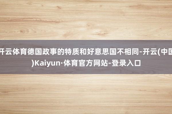 开云体育德国政事的特质和好意思国不相同-开云(中国)Kaiyun·体育官方网站-登录入口