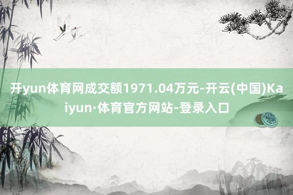 开yun体育网成交额1971.04万元-开云(中国)Kaiyun·体育官方网站-登录入口